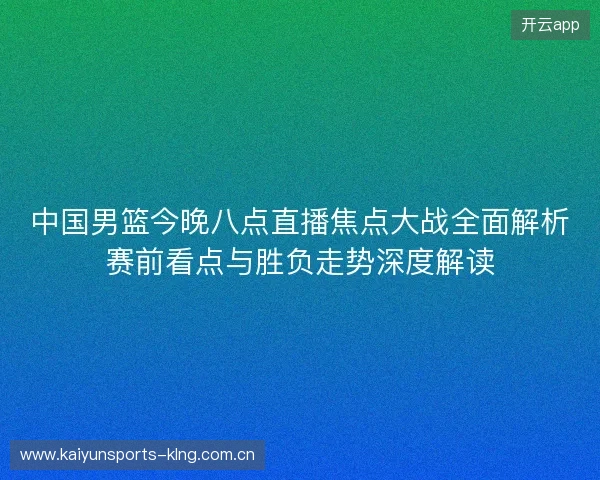 中国男篮今晚八点直播焦点大战全面解析赛前看点与胜负走势深度解读 中国男篮今晚八点直播焦点大战全面解析赛前看点与胜负走势深度解读