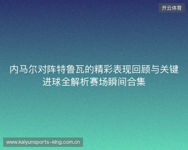 内马尔对阵特鲁瓦的精彩表现回顾与关键进球全解析赛场瞬间合集 内马尔对阵特鲁瓦的精彩表现回顾与关键进球全解析赛场瞬间合集