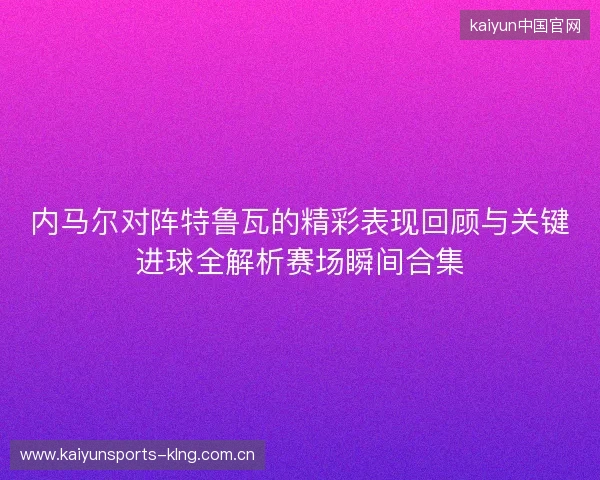内马尔对阵特鲁瓦的精彩表现回顾与关键进球全解析赛场瞬间合集 内马尔对阵特鲁瓦的精彩表现回顾与关键进球全解析赛场瞬间合集