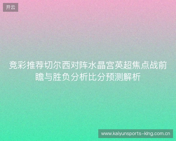 竞彩推荐切尔西对阵水晶宫英超焦点战前瞻与胜负分析比分预测解析 竞彩推荐切尔西对阵水晶宫英超焦点战前瞻与胜负分析比分预测解析