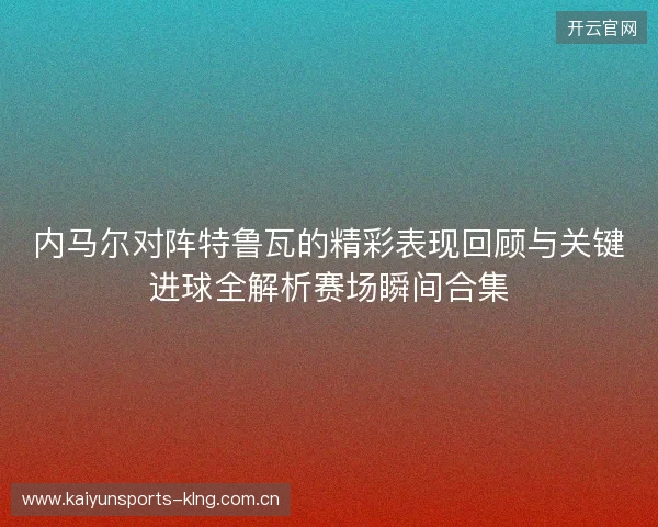 内马尔对阵特鲁瓦的精彩表现回顾与关键进球全解析赛场瞬间合集 内马尔对阵特鲁瓦的精彩表现回顾与关键进球全解析赛场瞬间合集