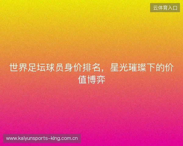世界足坛球员身价排名,星光璀璨下的价值博弈 世界足坛球员身价排名,星光璀璨下的价值博弈
