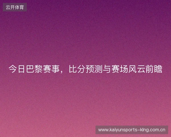 今日巴黎赛事,比分预测与赛场风云前瞻 今日巴黎赛事,比分预测与赛场风云前瞻