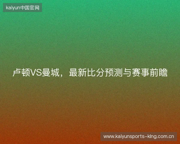 卢顿VS曼城，最新比分预测与赛事前瞻