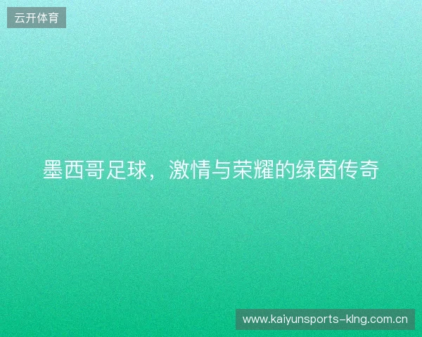 墨西哥足球，激情与荣耀的绿茵传奇