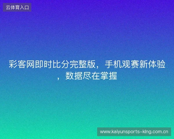 彩客网即时比分完整版,手机观赛新体验,数据尽在掌握 彩客网即时比分完整版,手机观赛新体验,数据尽在掌握